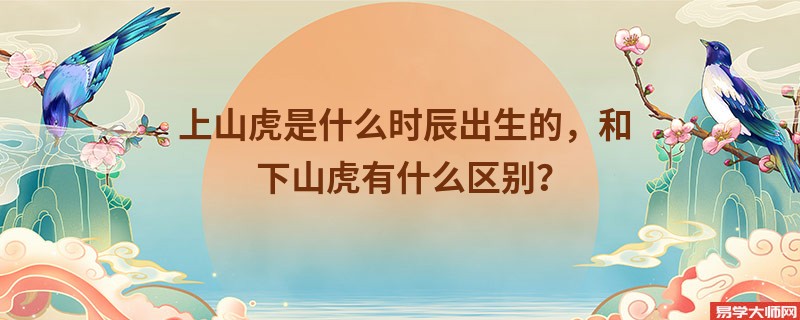 上山虎是什么时辰出生的，和下山虎有什么区别？