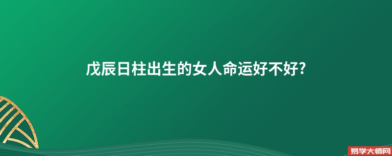 戊辰日柱出生的女人命运好不好?