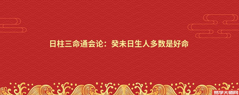 日柱三命通会论：癸未日生人多数是好命