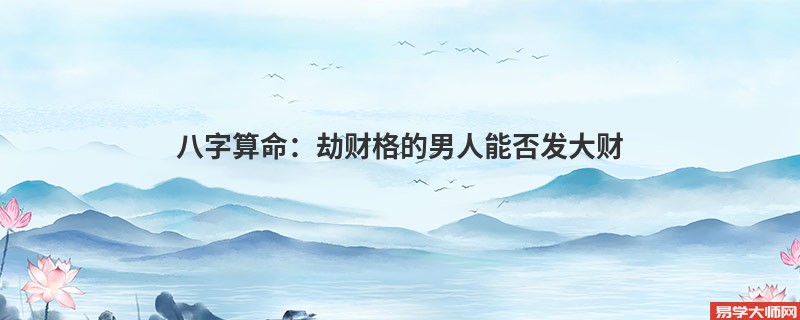 <a href='https://www.dgd365.com/bazi/bazisuanming/' target='_blank'><u>八字算命</u></a>：劫财格的男人能否发大财