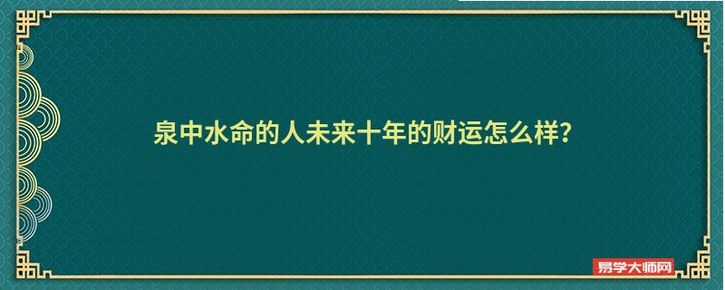 泉中水命的人未来十年的财运怎么样？