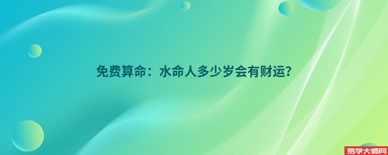 免费算命：水命人多少岁会有财运？