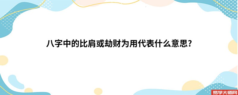 八字中的比肩或劫财为用代表什么意思?