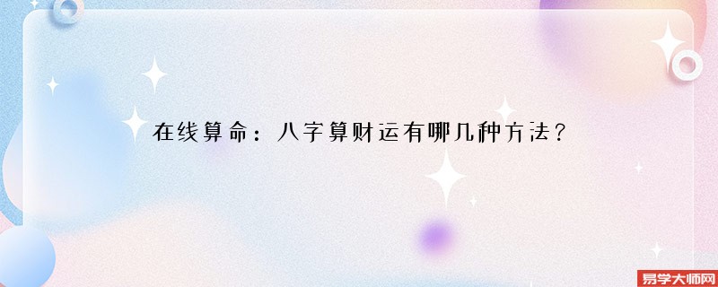 在线算命：八字算财运有哪几种方法？