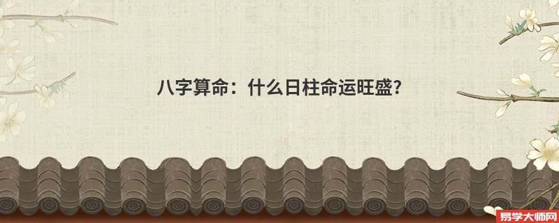 <a href='https://www.dgd365.com/bazi/bazisuanming/' target='_blank'><u>八字算命</u></a>：什么日柱命运旺盛?