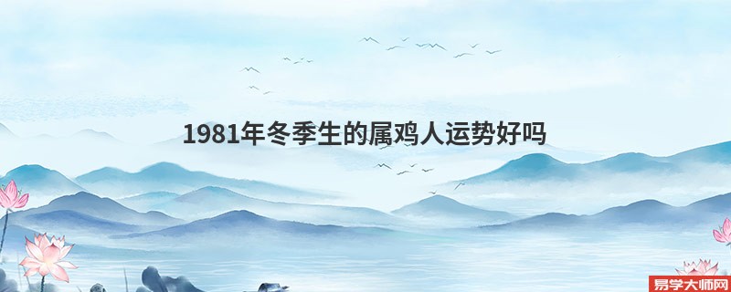 1981年冬季生的属鸡人运势好吗