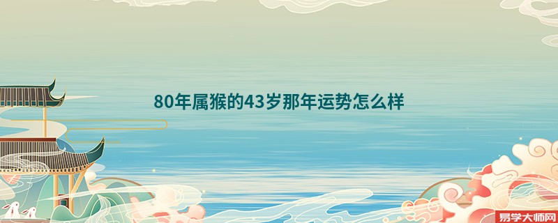 80年属猴的43岁那年运势怎么样