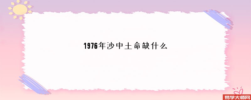 1976年沙中土命缺什么