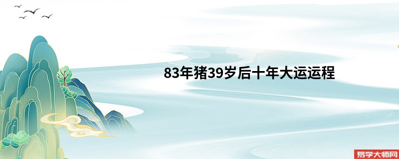 83年猪39岁后十年大运运程