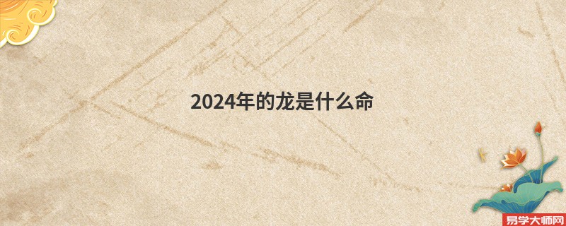 2024年的龙是什么命 五行属什么